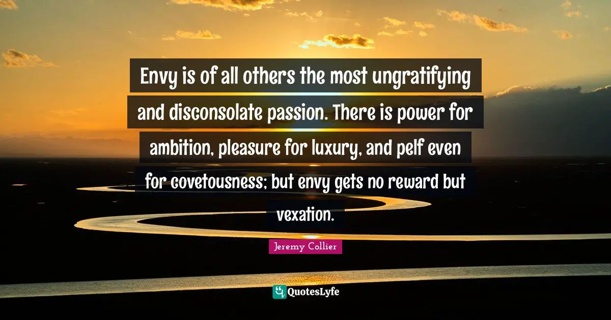 Vexation Quotes: "Envy is of all others the most ungratifying and disconsolate passion. There is power for ambition, pleasure for luxury, and pelf even for covetousness; but envy gets no reward but vexation."