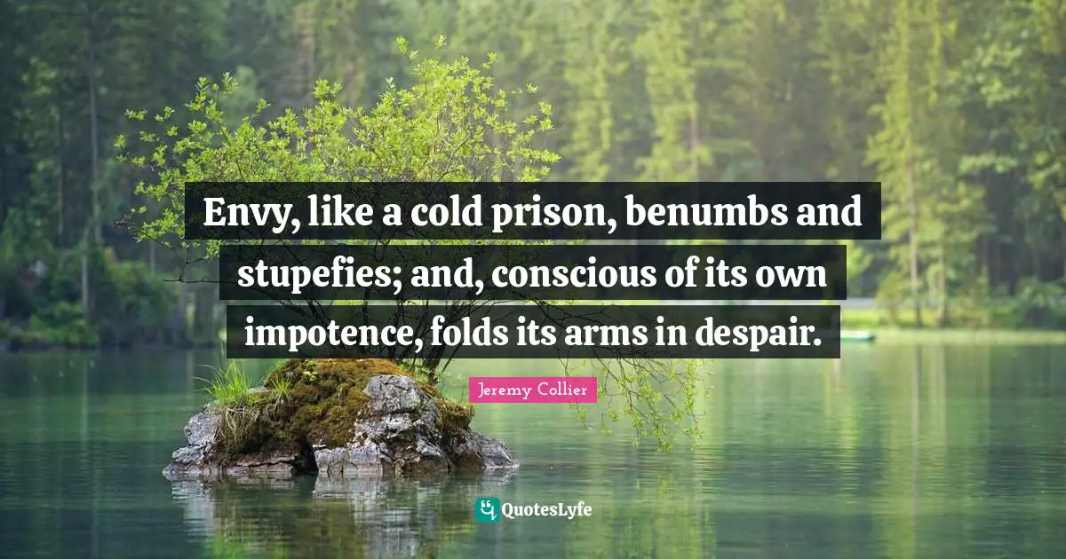 Envy, like a cold prison, benumbs and stupefies; and, conscious of its own impotence, folds its arms in despair.
