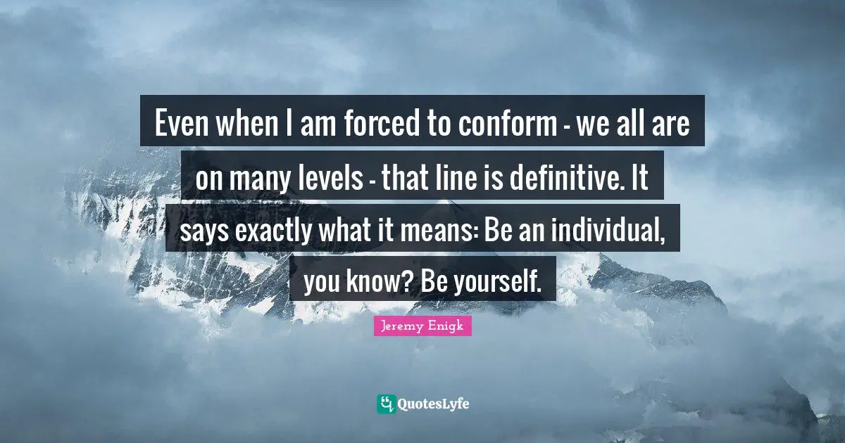 Even when I am forced to conform - we all are on many levels - that line is definitive. It says exactly what it means: Be an individual, you know? Be yourself.