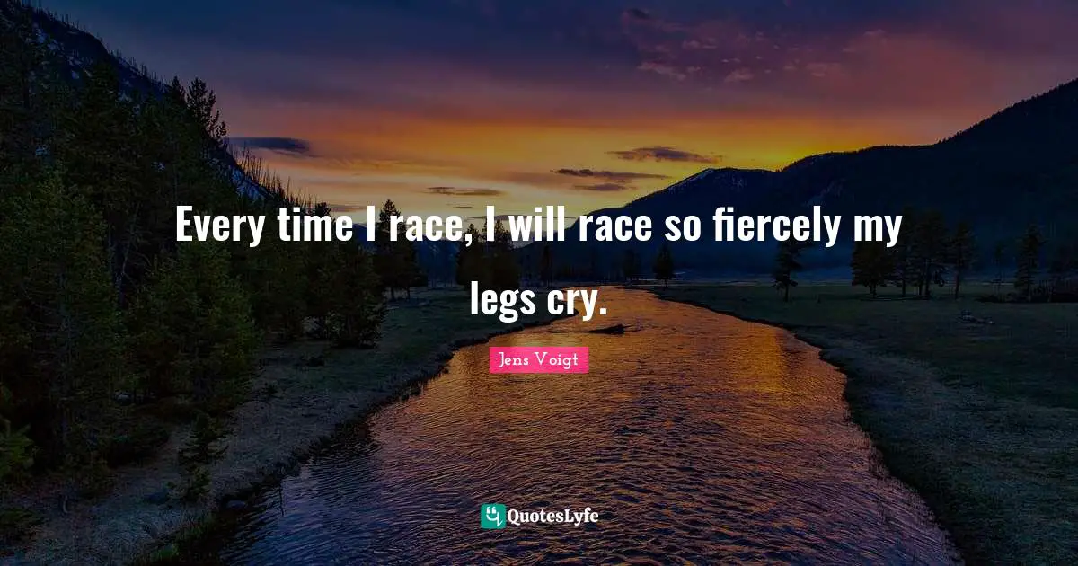 Every time I race, I will race so fiercely my legs cry.