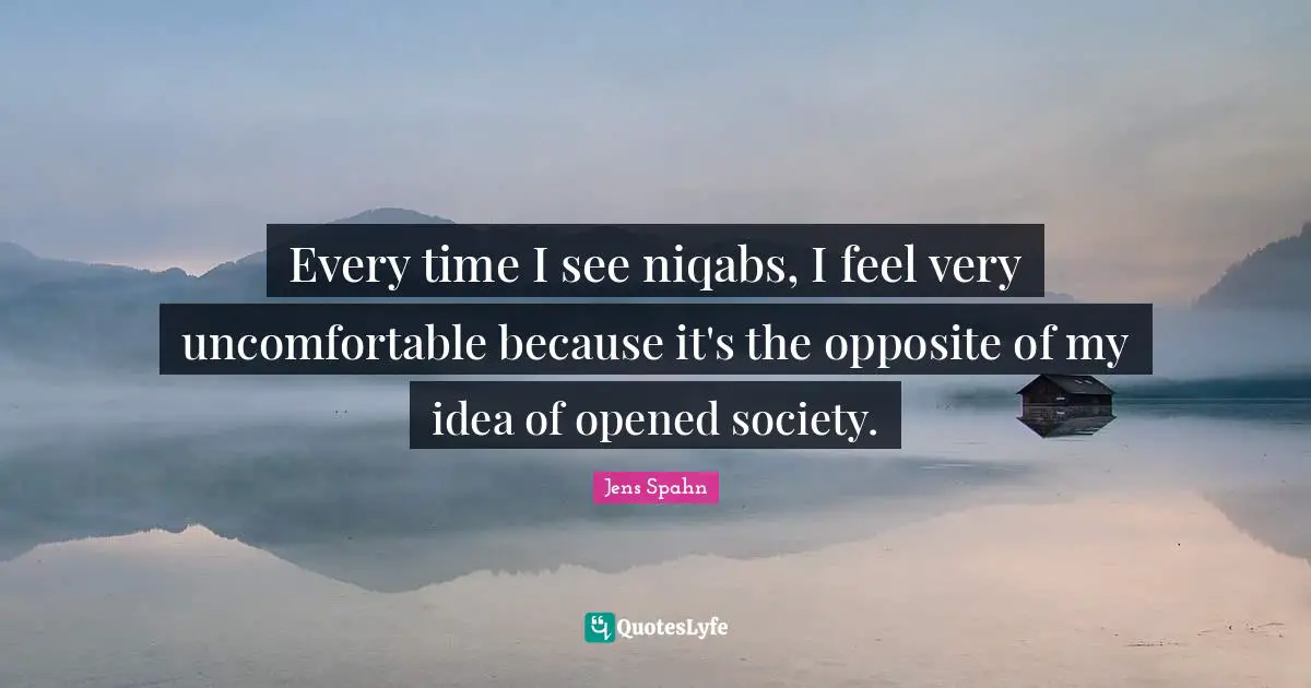 Every time I see niqabs, I feel very uncomfortable because it's the opposite of my idea of opened society.