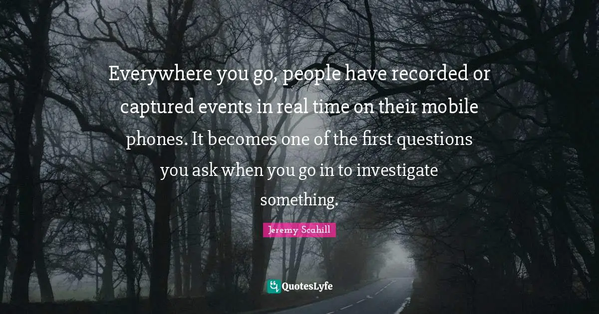 Everywhere you go, people have recorded or captured events in real time on their mobile phones. It becomes one of the first questions you ask when you go in to investigate something.