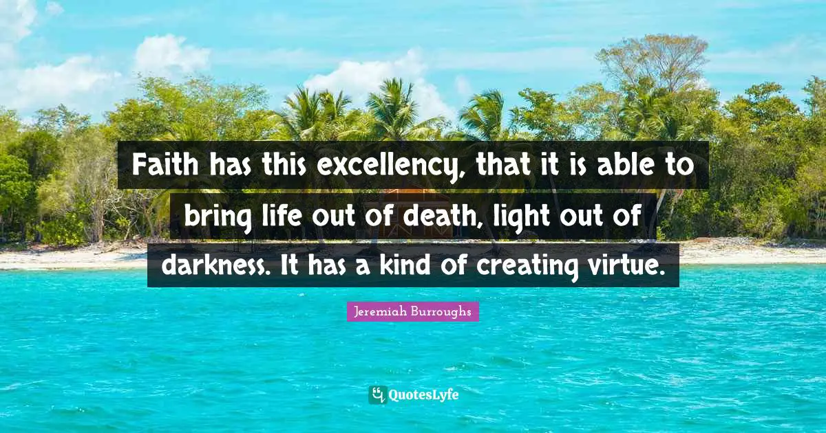 Faith has this excellency, that it is able to bring life out of death, light out of darkness. It has a kind of creating virtue.