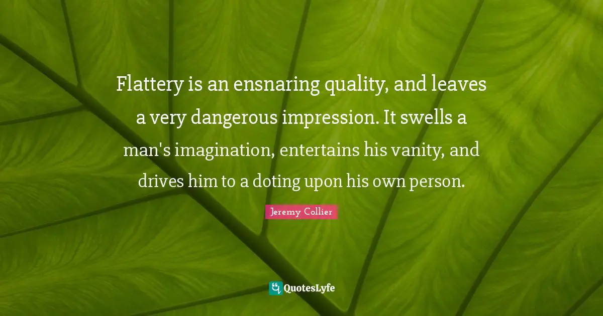 K.S. Collier Quotes: "Flattery is an ensnaring quality, and leaves a very dangerous impression. It swells a man's imagination, entertains his vanity, and drives him to a doting upon his own person."