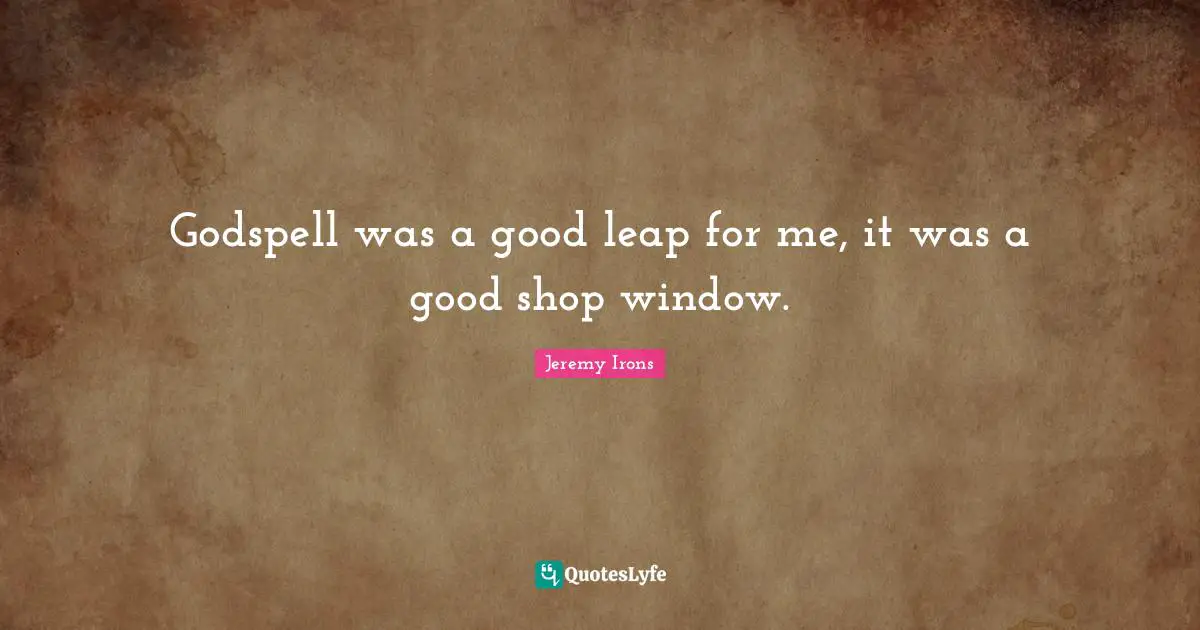 Godspell was a good leap for me, it was a good shop window.