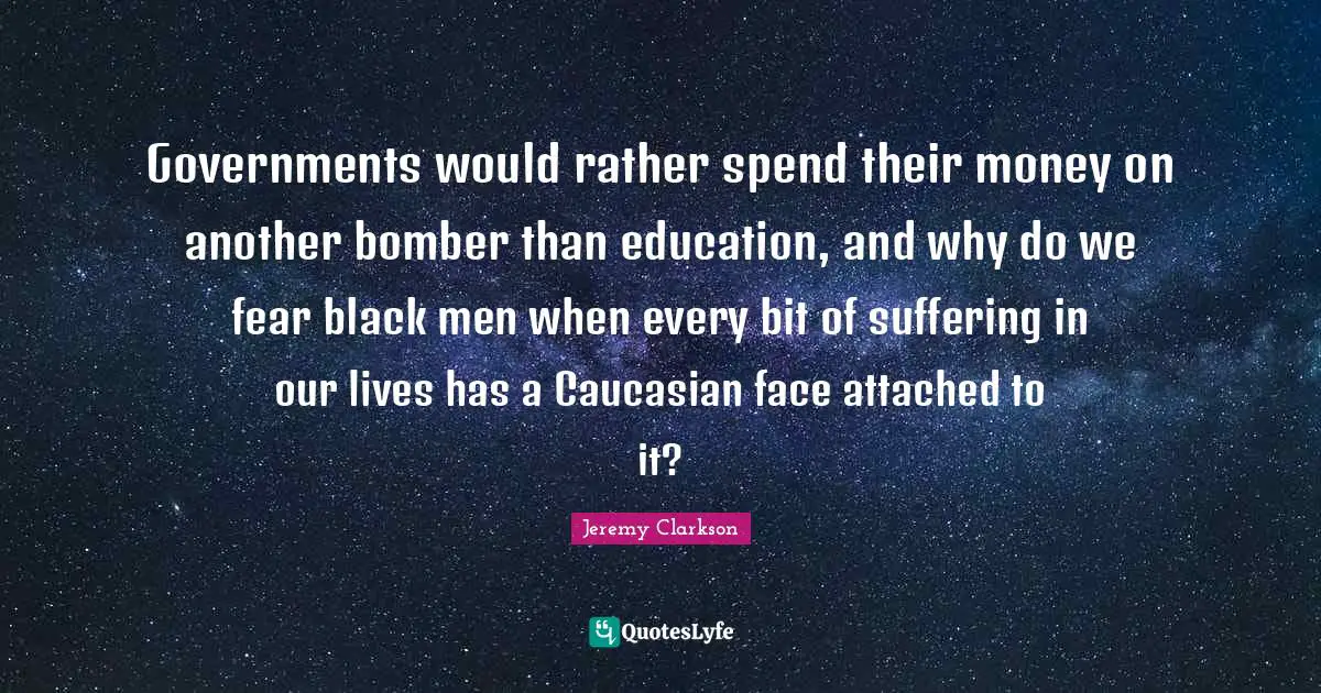 Governments would rather spend their money on another bomber than education, and why do we fear black men when every bit of suffering in our lives has a Caucasian face attached to it?