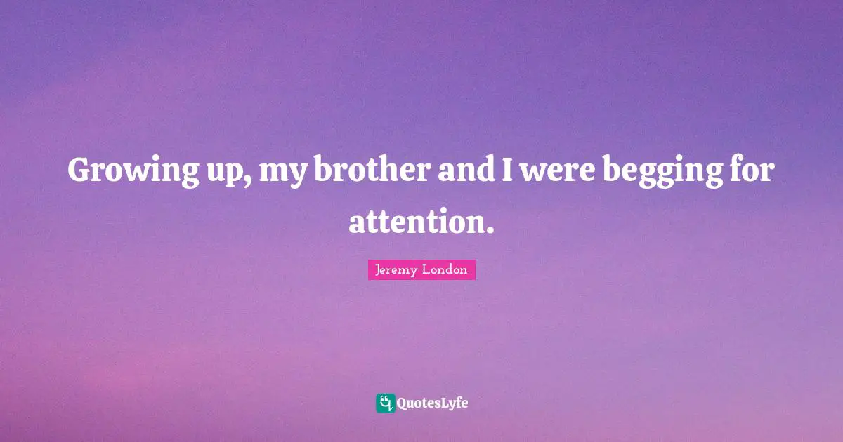Growing up, my brother and I were begging for attention.