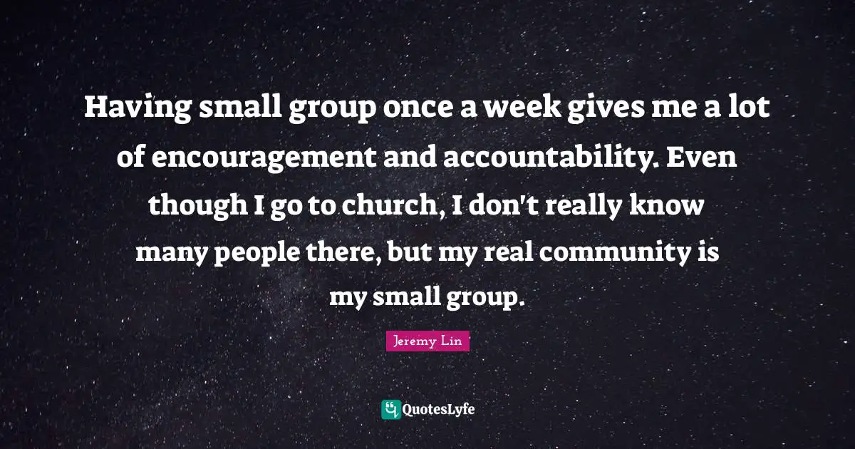 Having small group once a week gives me a lot of encouragement and accountability. Even though I go to church, I don't really know many people there, but my real community is my small group.
