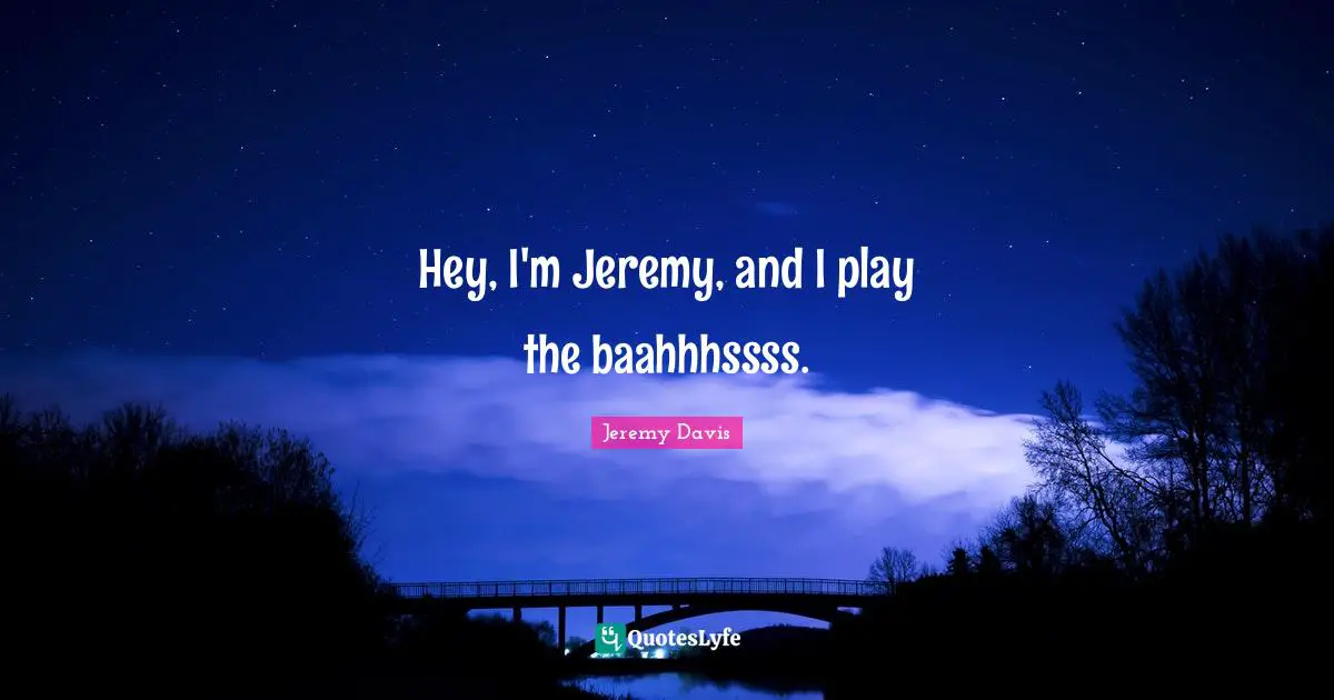 Jeremy Davis Quotes: "Hey, I'm Jeremy, and I play the baahhhssss."