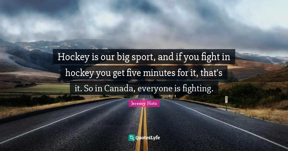 Hockey is our big sport, and if you fight in hockey you get five minutes for it, that's it. So in Canada, everyone is fighting.