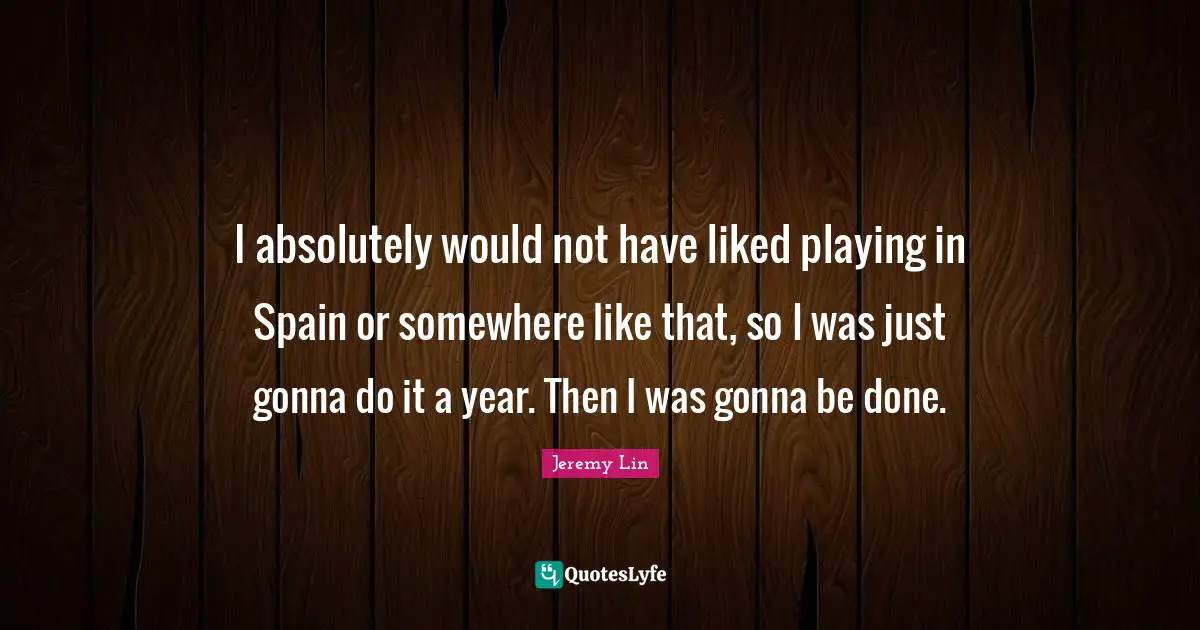 I absolutely would not have liked playing in Spain or somewhere like that, so I was just gonna do it a year. Then I was gonna be done.