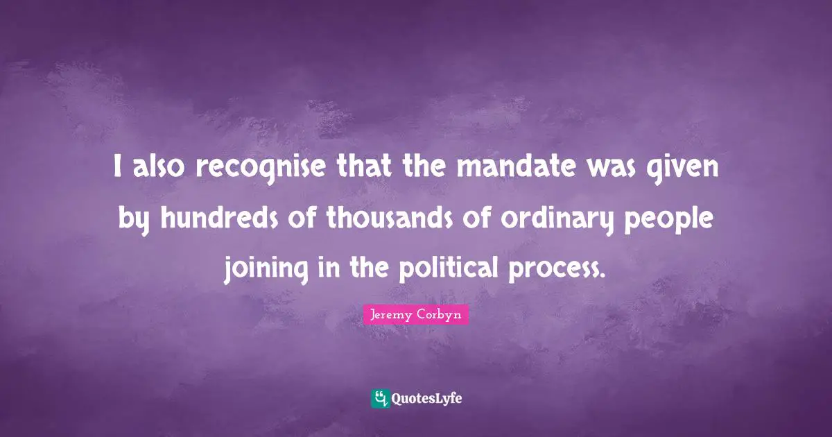 Jeremy Corbyn Quotes: "I also recognise that the mandate was given by hundreds of thousands of ordinary people joining in the political process."
