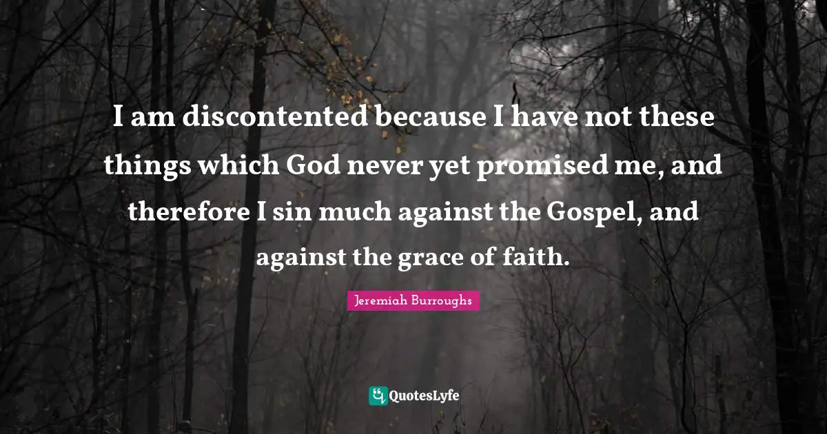I am discontented because I have not these things which God never yet promised me, and therefore I sin much against the Gospel, and against the grace of faith.