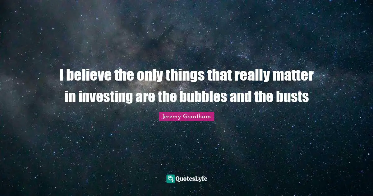 I believe the only things that really matter in investing are the bubbles and the busts