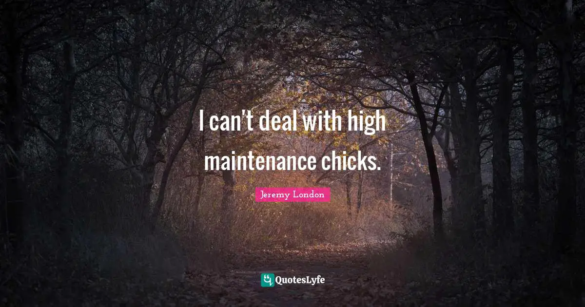 I can't deal with high maintenance chicks.