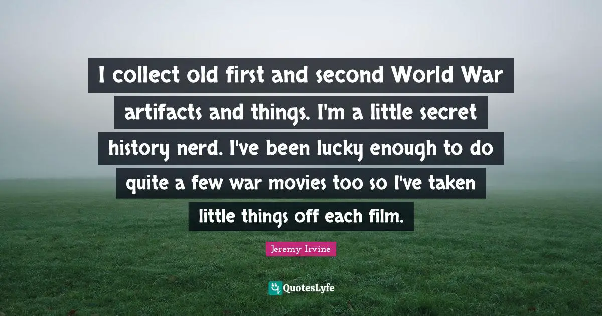 Artifacts Quotes: "I collect old first and second World War artifacts and things. I'm a little secret history nerd. I've been lucky enough to do quite a few war movies too so I've taken little things off each film."