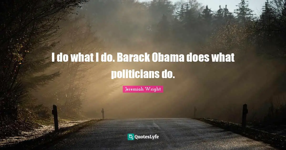 I do what I do. Barack Obama does what politicians do.