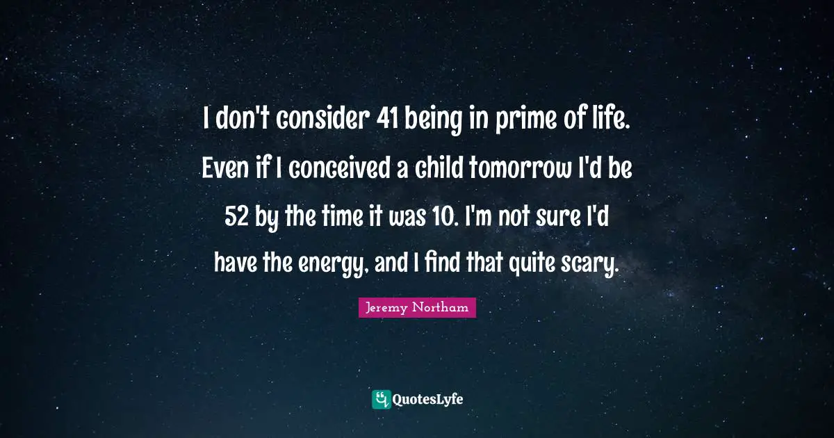 Prime Quotes: "I don't consider 41 being in prime of life. Even if I conceived a child tomorrow I'd be 52 by the time it was 10. I'm not sure I'd have the energy, and I find that quite scary."