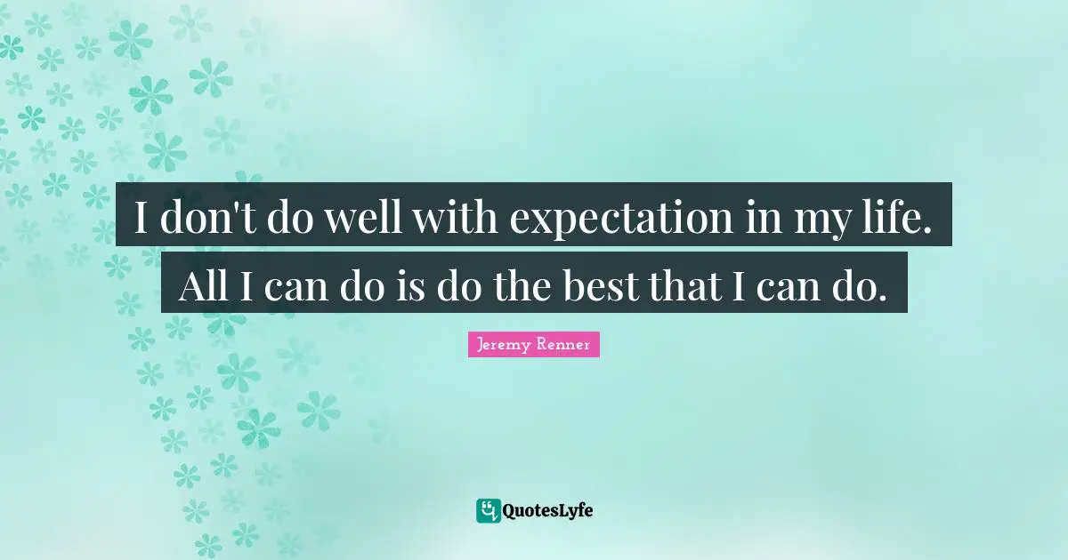 I don't do well with expectation in my life. All I can do is do the best that I can do.