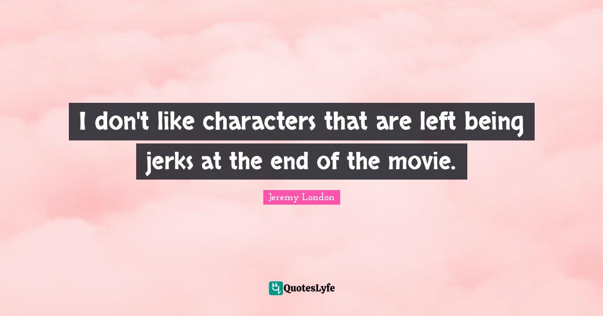 I don't like characters that are left being jerks at the end of the movie.