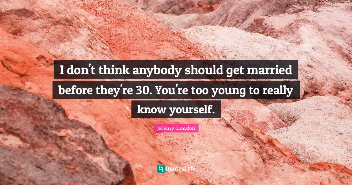 I don't think anybody should get married before they're 30. You're too young to really know yourself.