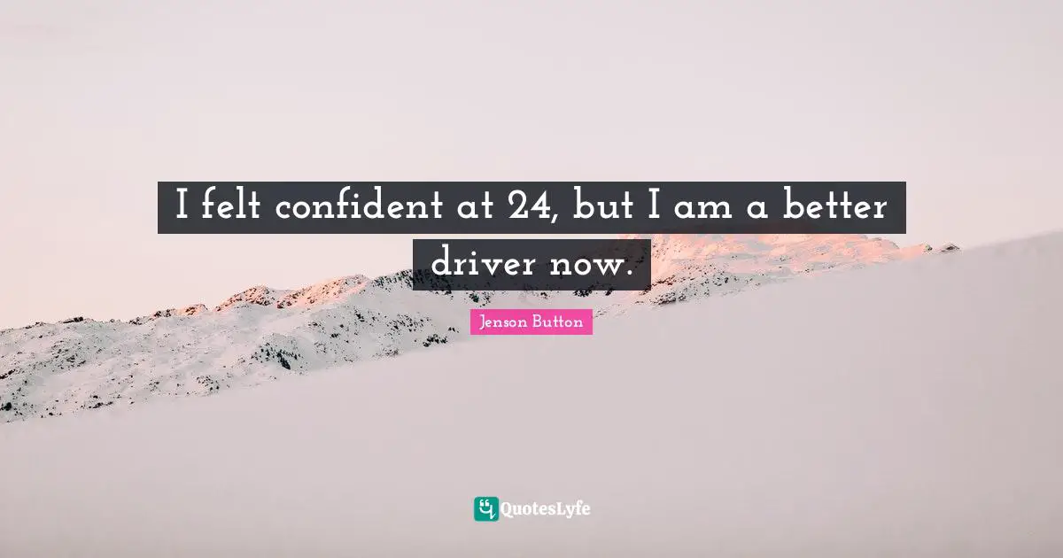 I felt confident at 24, but I am a better driver now.