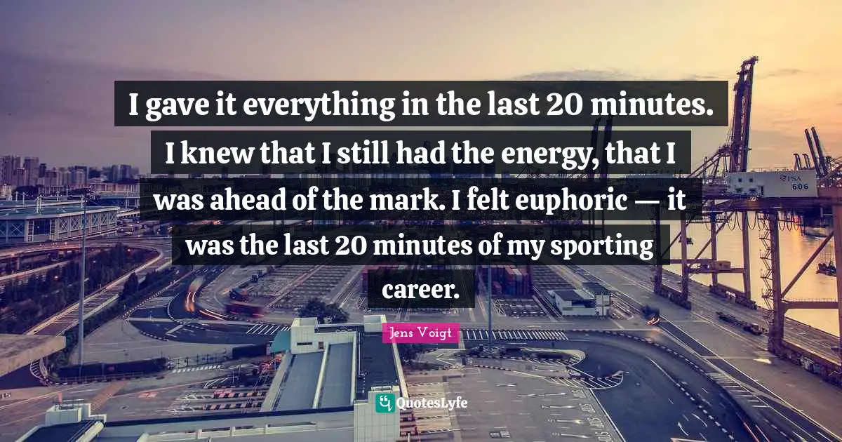 I gave it everything in the last 20 minutes. I knew that I still had the energy, that I was ahead of the mark. I felt euphoric — it was the last 20 minutes of my sporting career.