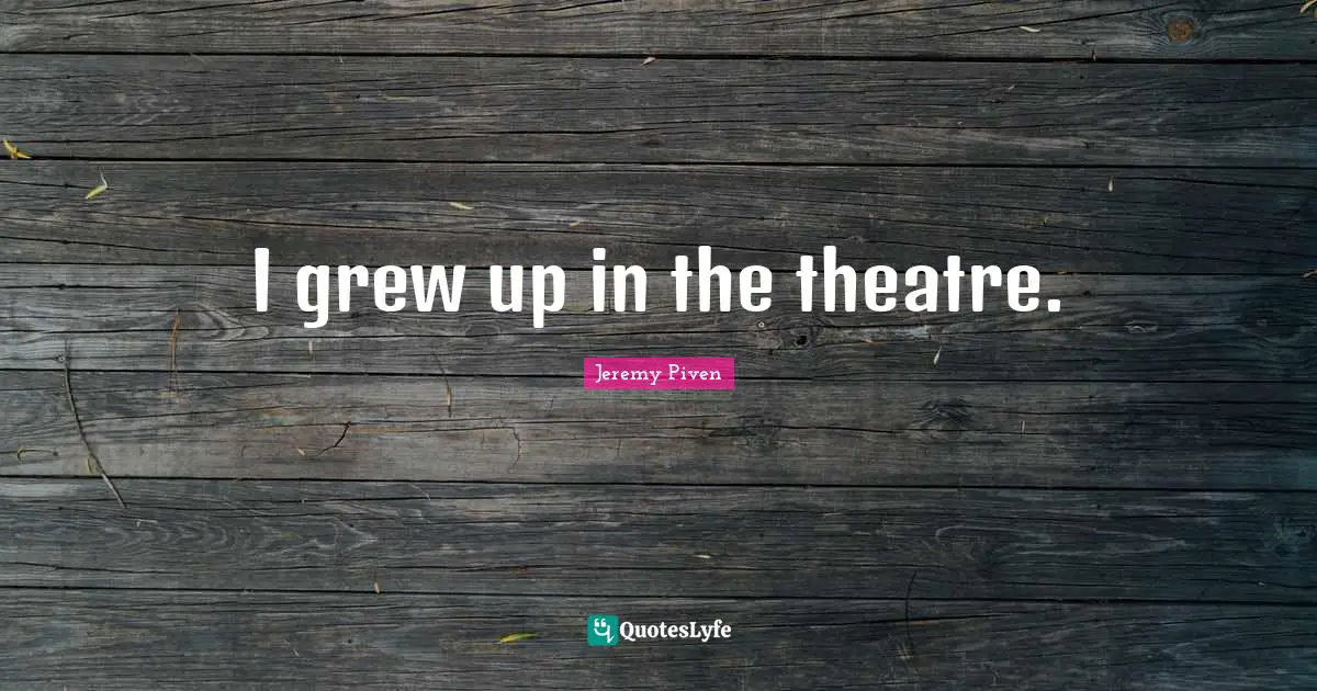 I grew up in the theatre.