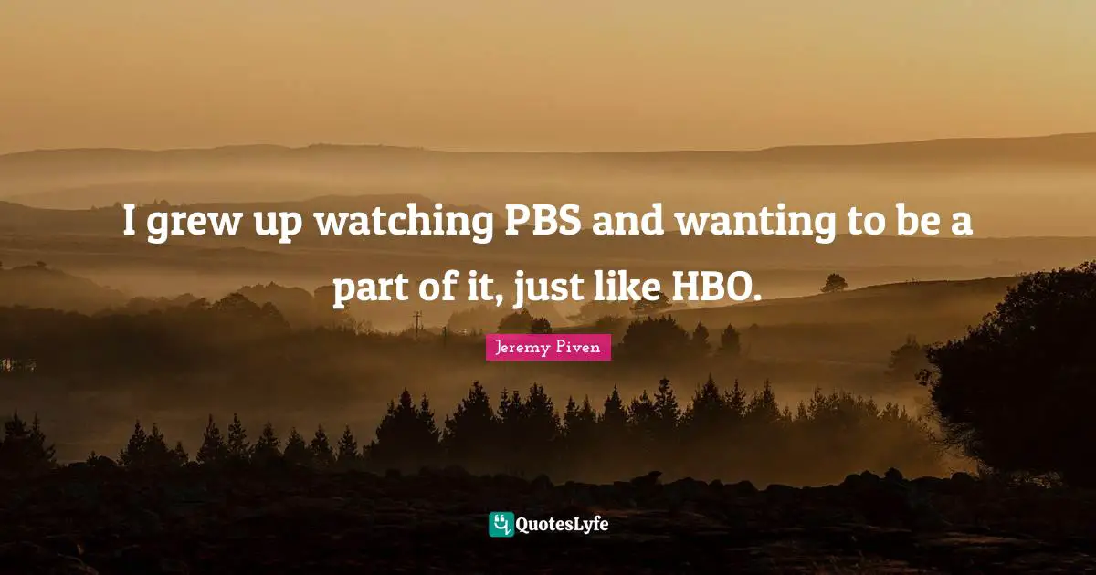 I grew up watching PBS and wanting to be a part of it, just like HBO.