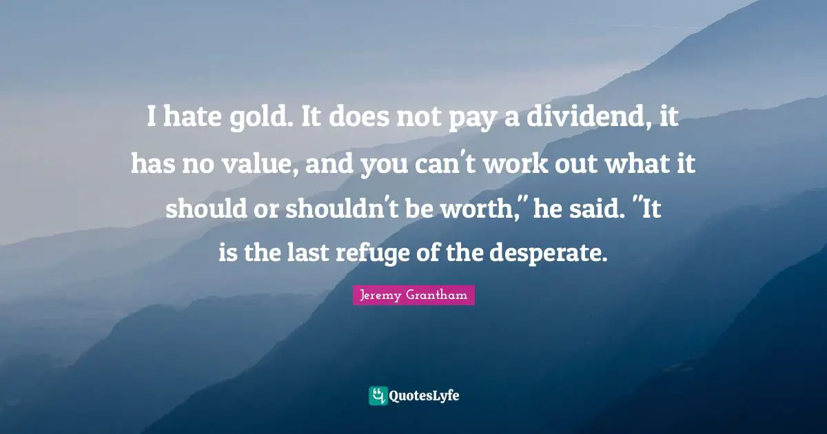 I hate gold. It does not pay a dividend, it has no value, and you can't work out what it should or shouldn't be worth," he said. "It is the last refuge of the desperate.