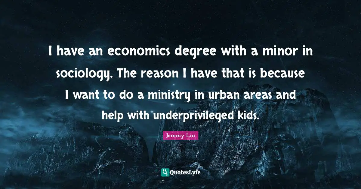 I have an economics degree with a minor in sociology. The reason I have that is because I want to do a ministry in urban areas and help with underprivileged kids.