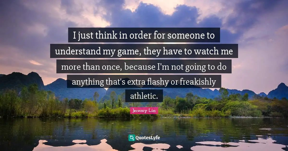 I just think in order for someone to understand my game, they have to watch me more than once, because I'm not going to do anything that's extra flashy or freakishly athletic.