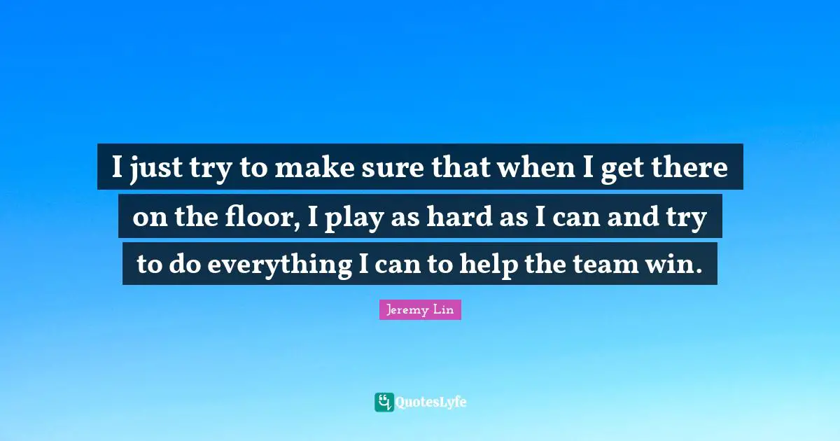 I just try to make sure that when I get there on the floor, I play as hard as I can and try to do everything I can to help the team win.