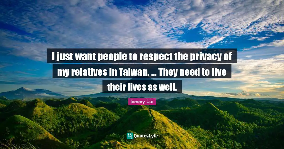I just want people to respect the privacy of my relatives in Taiwan. ... They need to live their lives as well.