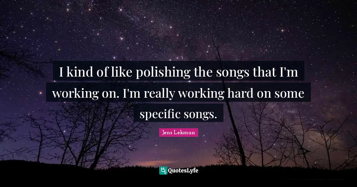 I kind of like polishing the songs that I'm working on. I'm really working hard on some specific songs.