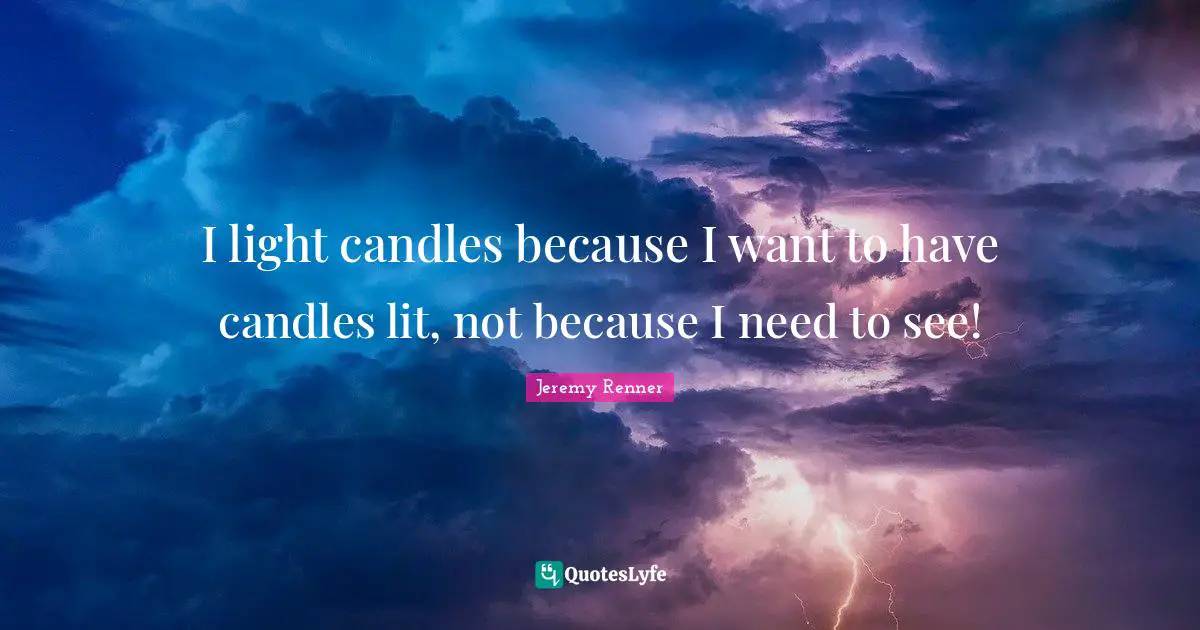 I light candles because I want to have candles lit, not because I need to see!