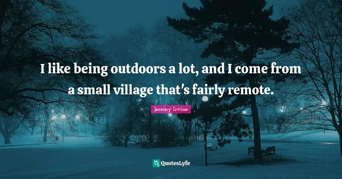 I like being outdoors a lot, and I come from a small village that's fairly remote.