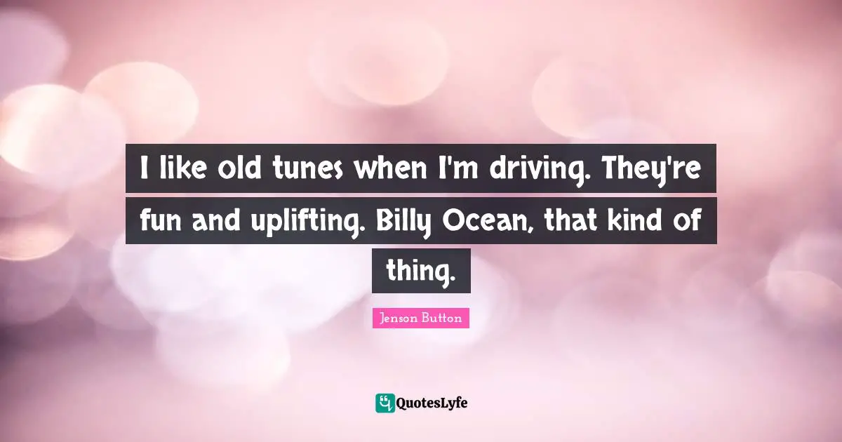 I like old tunes when I'm driving. They're fun and uplifting. Billy Ocean, that kind of thing.