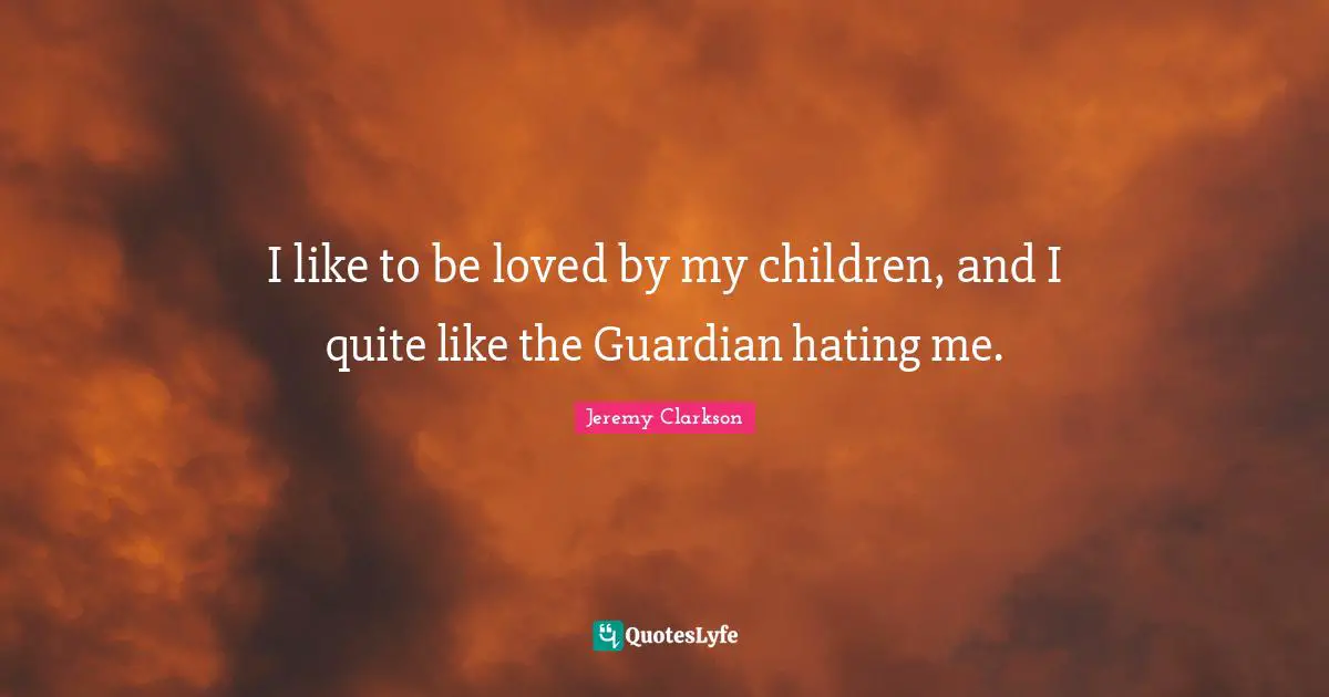 I like to be loved by my children, and I quite like the Guardian hating me.