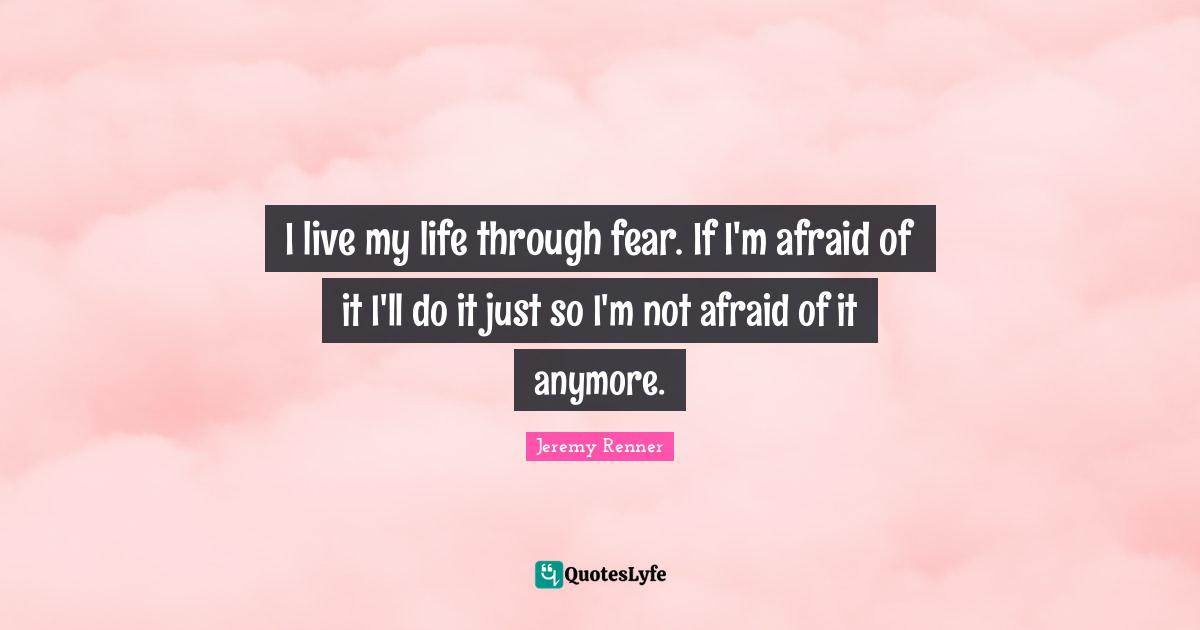 Fear Not Quotes: "I live my life through fear. If I'm afraid of it I'll do it just so I'm not afraid of it anymore."
