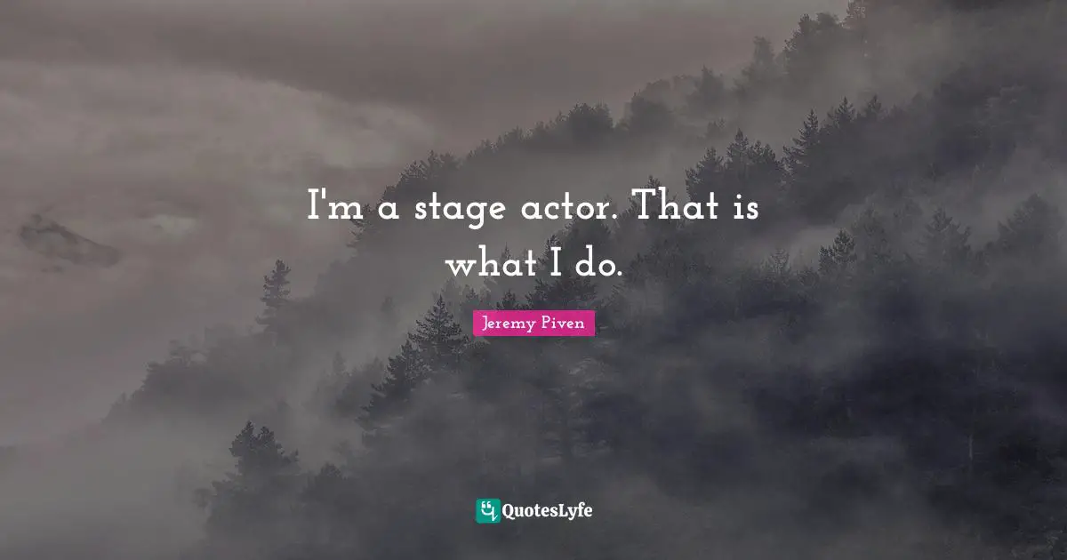 I'm a stage actor. That is what I do.