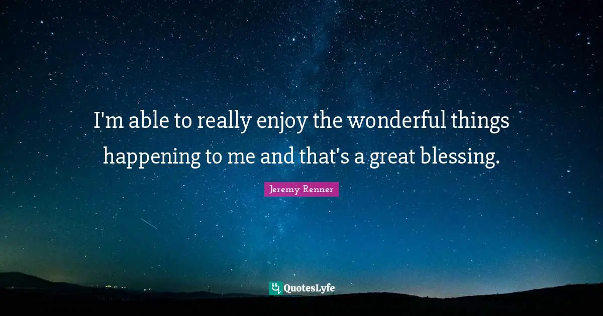 I'm able to really enjoy the wonderful things happening to me and that's a great blessing.