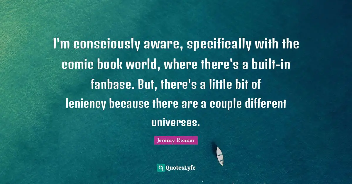 Leniency Quotes: "I'm consciously aware, specifically with the comic book world, where there's a built-in fanbase. But, there's a little bit of leniency because there are a couple different universes."
