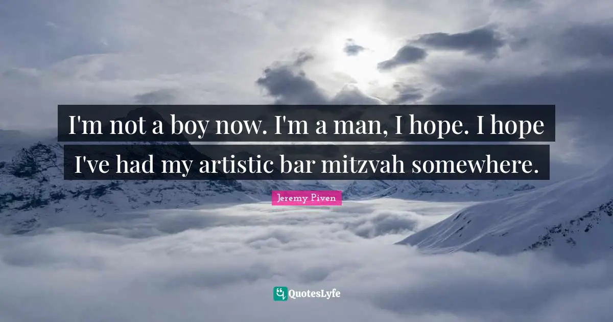I'm not a boy now. I'm a man, I hope. I hope I've had my artistic bar mitzvah somewhere.