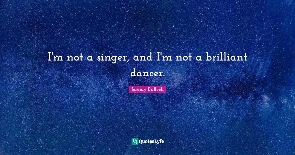 I'm not a singer, and I'm not a brilliant dancer.