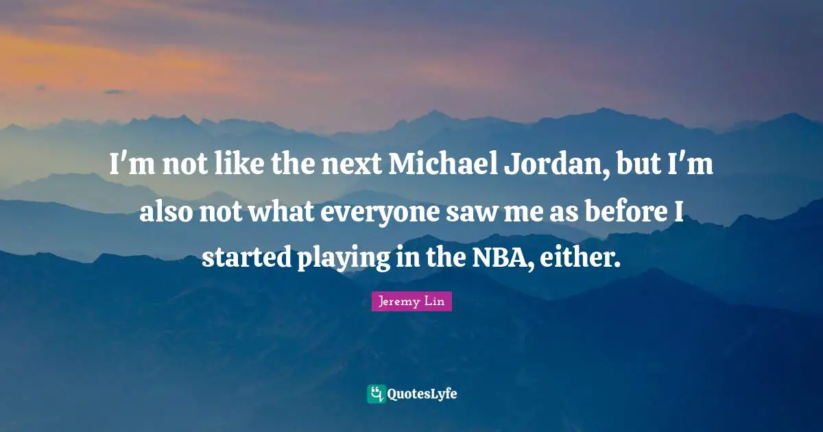 I'm not like the next Michael Jordan, but I'm also not what everyone saw me as before I started playing in the NBA, either.