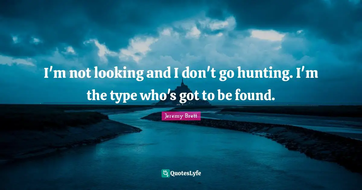 I'm not looking and I don't go hunting. I'm the type who's got to be found.