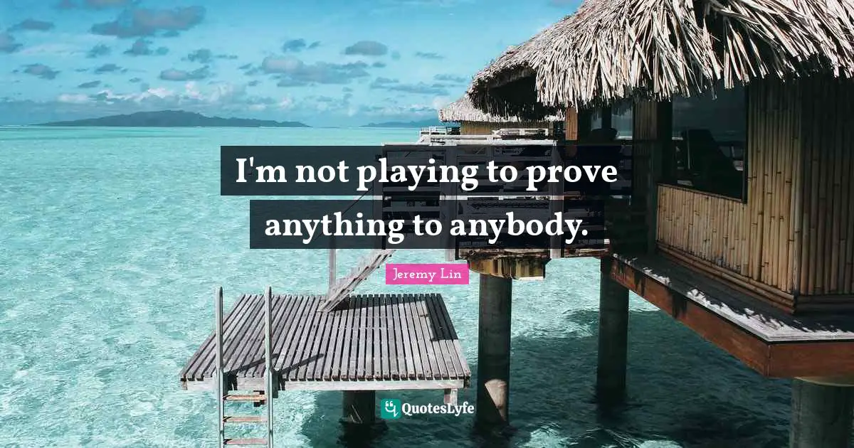 I'm not playing to prove anything to anybody.