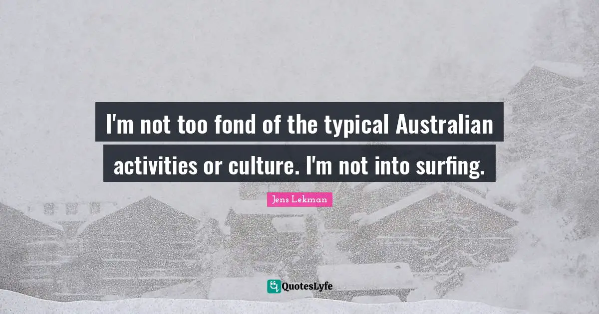 I'm not too fond of the typical Australian activities or culture. I'm not into surfing.