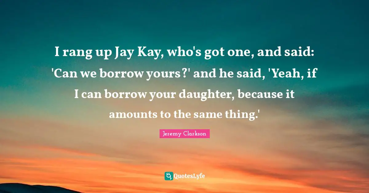 I rang up Jay Kay, who's got one, and said: 'Can we borrow yours?' and he said, 'Yeah, if I can borrow your daughter, because it amounts to the same thing.'